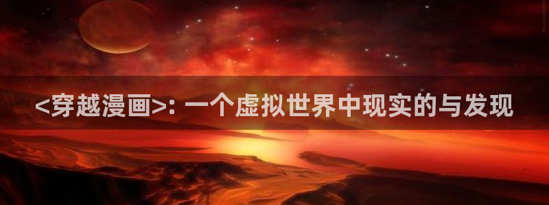 基斯德拉漫画韩漫：<穿越漫画>: 一个虚拟世界中现实的与发现