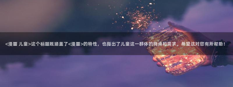 云龙风虎韩漫免费观看：<漫画 儿童>这个标题既涵盖了<漫画>的特性，也指出了儿童这一群体的特点和需求。希望这对您有所帮助！