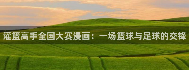 日韩漫画免费观看网址：灌篮高手全国大赛漫画：一场篮球与足球的交锋