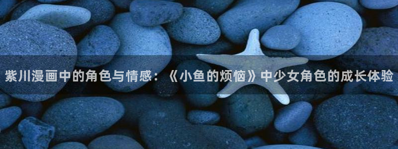 小漫画韩漫：紫川漫画中的角色与情感：《小鱼的烦恼》中少女角色的成长体验