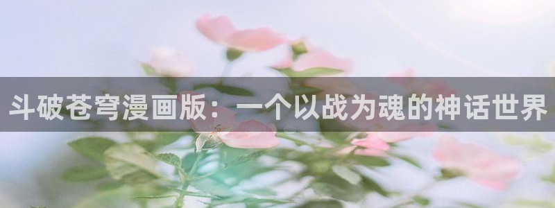 韩漫画在线看动画免费：斗破苍穹漫画版：一个以战为魂的神话世界
