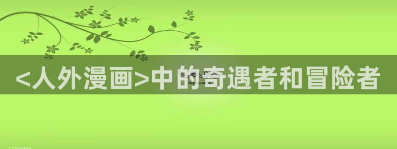 歪歪漫画韩漫秘密教学：<人外漫画>中的奇遇者和冒险者