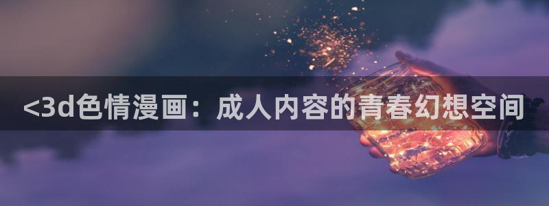 来自深渊韩漫画免费观看：<3d色情漫画：成人内容的青春幻想空间