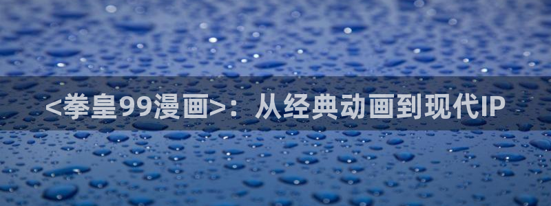 免费韩漫网：<拳皇99漫画>：从经典动画到现代IP
