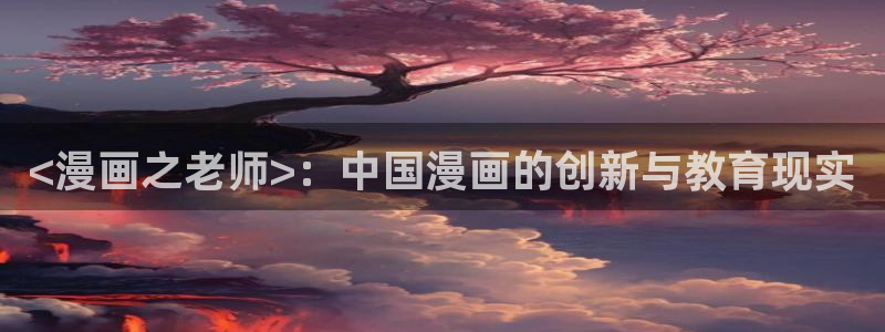 好看日韩漫画无删减免费：<漫画之老师>：中国漫画的创新与教育现实