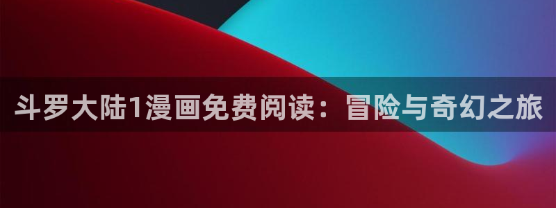韩漫画在线免费观看网址：斗罗大陆1漫画免费阅读：冒险与奇幻之旅