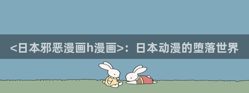 漫画之家韩漫在线阅读：<日本邪恶漫画h漫画>：日本动漫的堕落世界