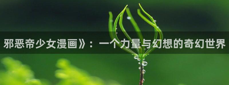 韩漫tv官网下载入口：邪恶帝少女漫画》：一个力量与幻想的奇幻世界