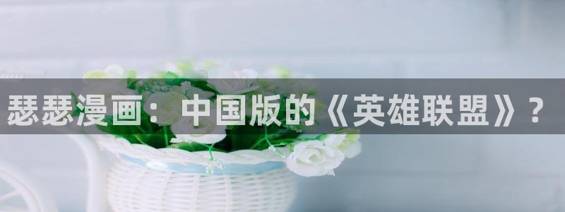 免费看韩漫的：瑟瑟漫画：中国版的《英雄联盟》？
