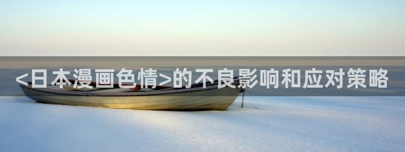 漫画大全韩漫漫漫画：<日本漫画色情>的不良影响和应对策略