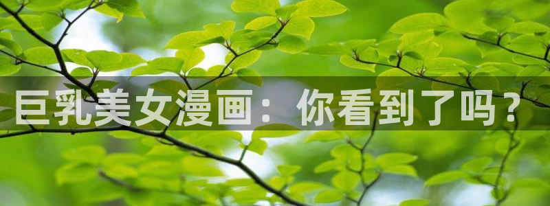 色韩漫网站：巨乳美女漫画：你看到了吗？